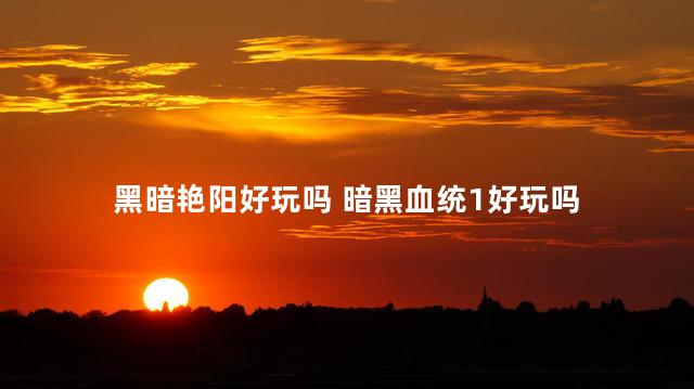 黑暗艳阳好玩吗 暗黑血统1好玩吗
